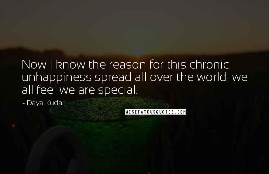 Daya Kudari Quotes: Now I know the reason for this chronic unhappiness spread all over the world: we all feel we are special.