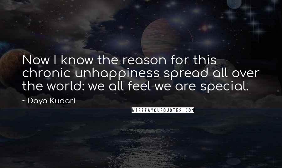 Daya Kudari Quotes: Now I know the reason for this chronic unhappiness spread all over the world: we all feel we are special.