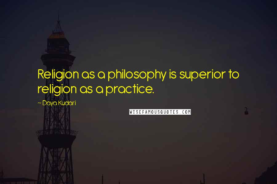 Daya Kudari Quotes: Religion as a philosophy is superior to religion as a practice.