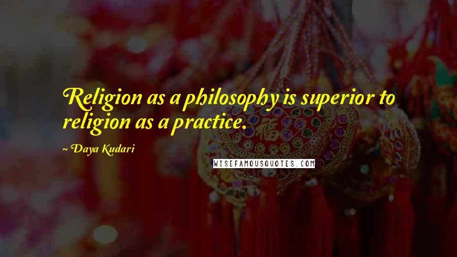 Daya Kudari Quotes: Religion as a philosophy is superior to religion as a practice.