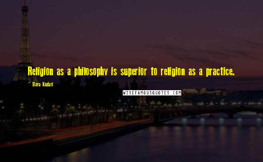 Daya Kudari Quotes: Religion as a philosophy is superior to religion as a practice.