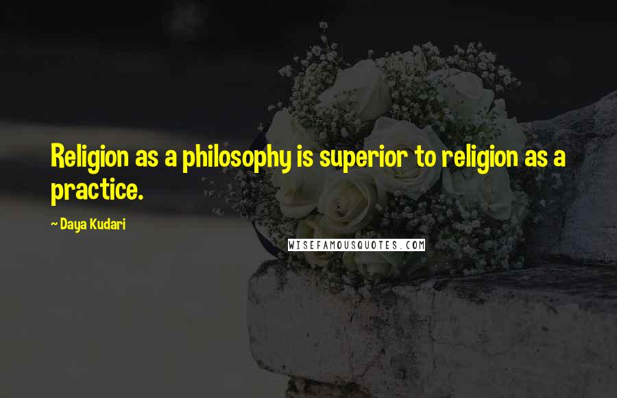 Daya Kudari Quotes: Religion as a philosophy is superior to religion as a practice.