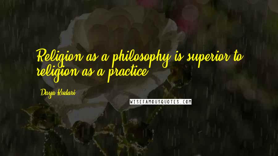 Daya Kudari Quotes: Religion as a philosophy is superior to religion as a practice.