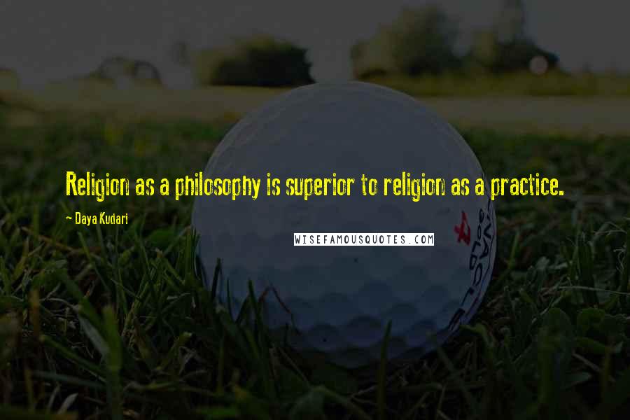 Daya Kudari Quotes: Religion as a philosophy is superior to religion as a practice.