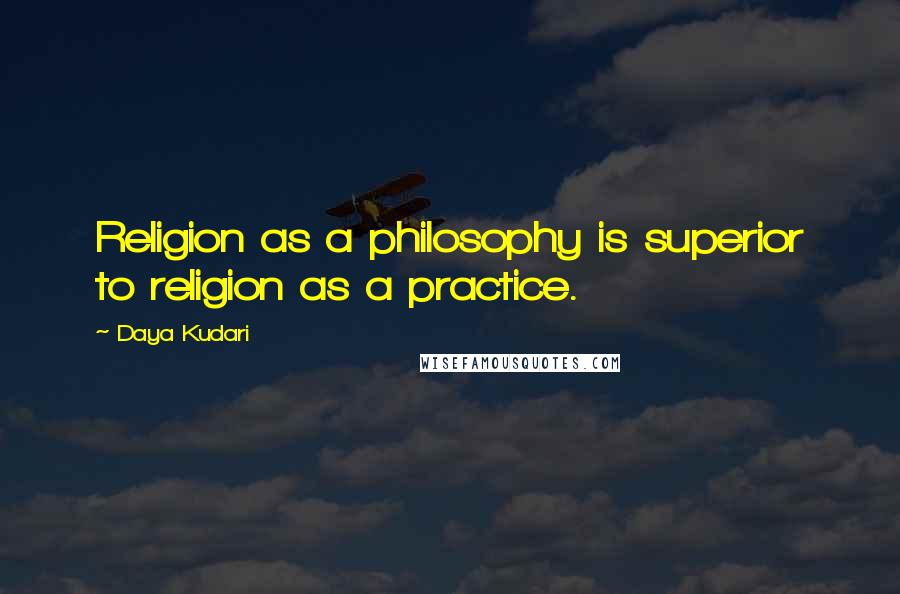 Daya Kudari Quotes: Religion as a philosophy is superior to religion as a practice.