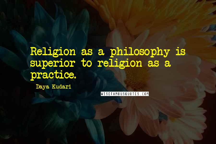 Daya Kudari Quotes: Religion as a philosophy is superior to religion as a practice.