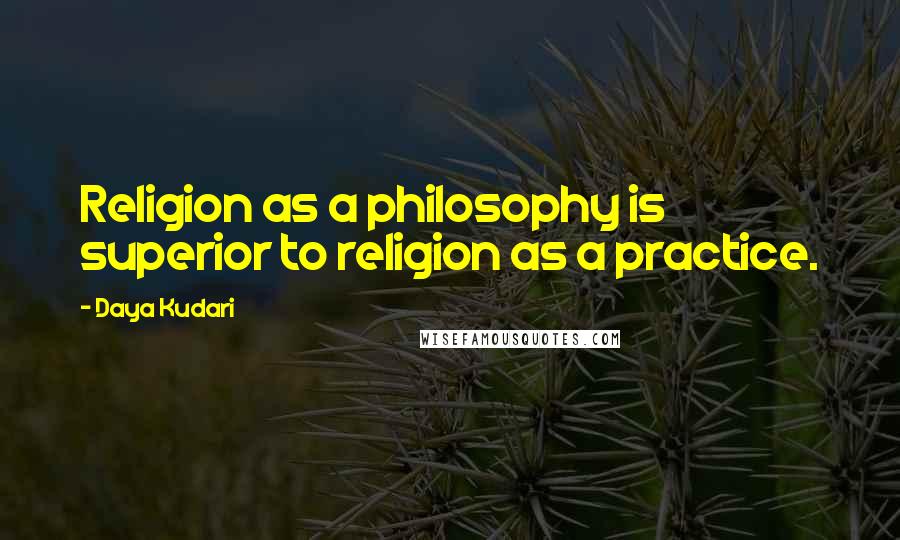 Daya Kudari Quotes: Religion as a philosophy is superior to religion as a practice.