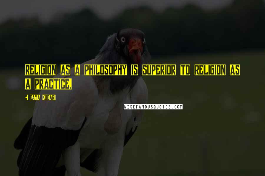 Daya Kudari Quotes: Religion as a philosophy is superior to religion as a practice.