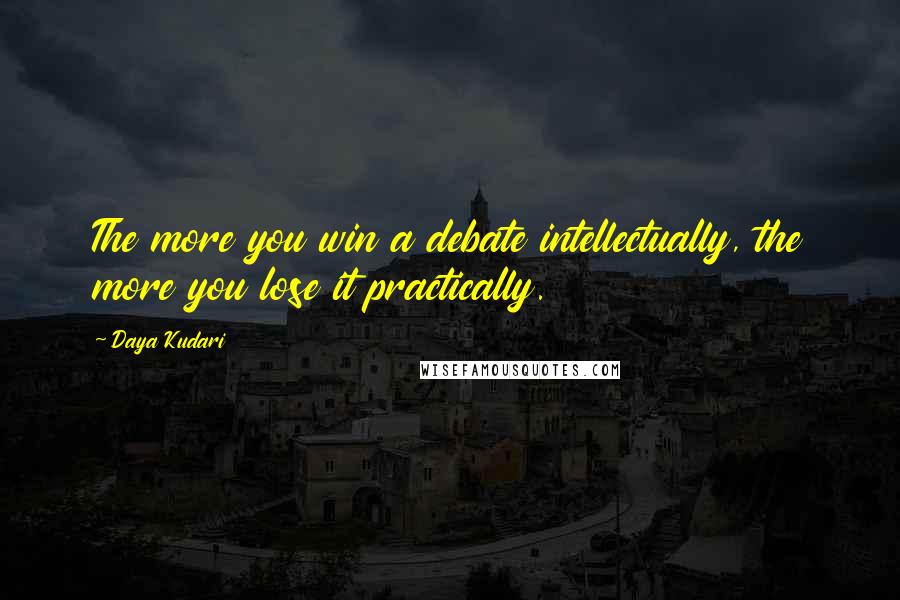 Daya Kudari Quotes: The more you win a debate intellectually, the more you lose it practically.