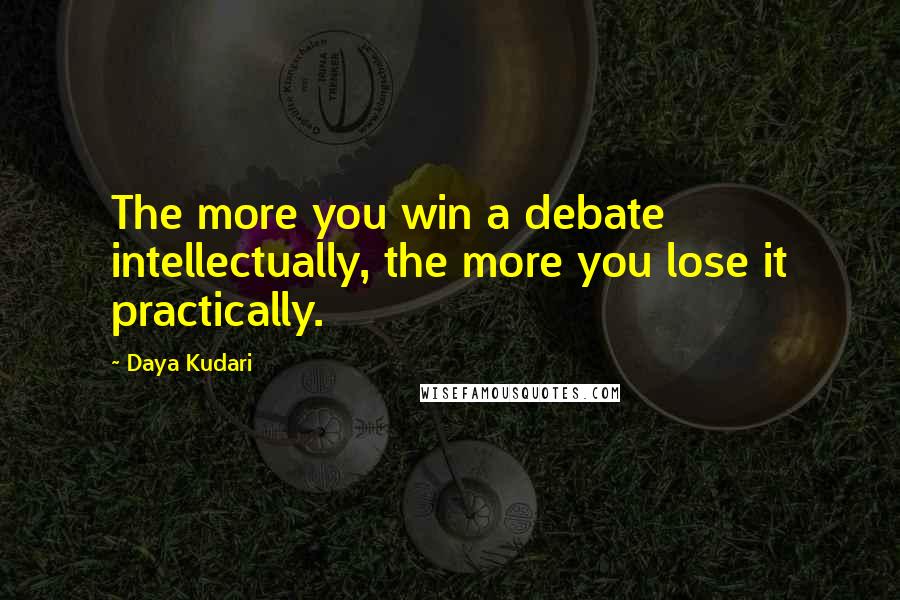 Daya Kudari Quotes: The more you win a debate intellectually, the more you lose it practically.