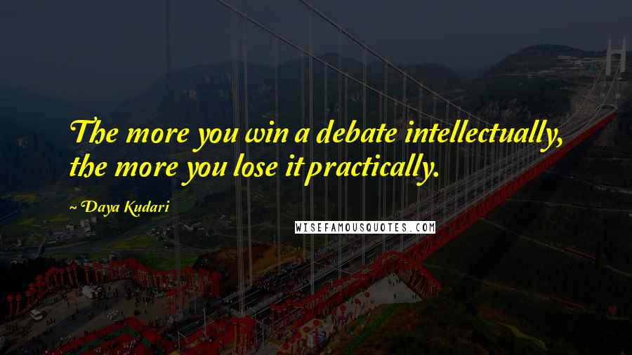 Daya Kudari Quotes: The more you win a debate intellectually, the more you lose it practically.