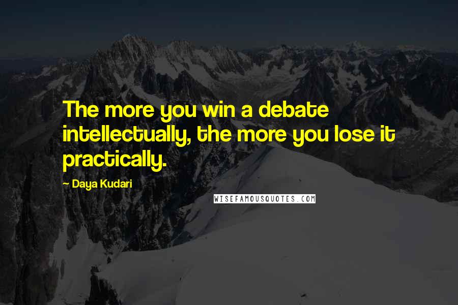 Daya Kudari Quotes: The more you win a debate intellectually, the more you lose it practically.