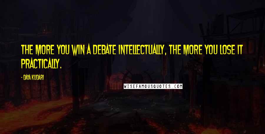 Daya Kudari Quotes: The more you win a debate intellectually, the more you lose it practically.