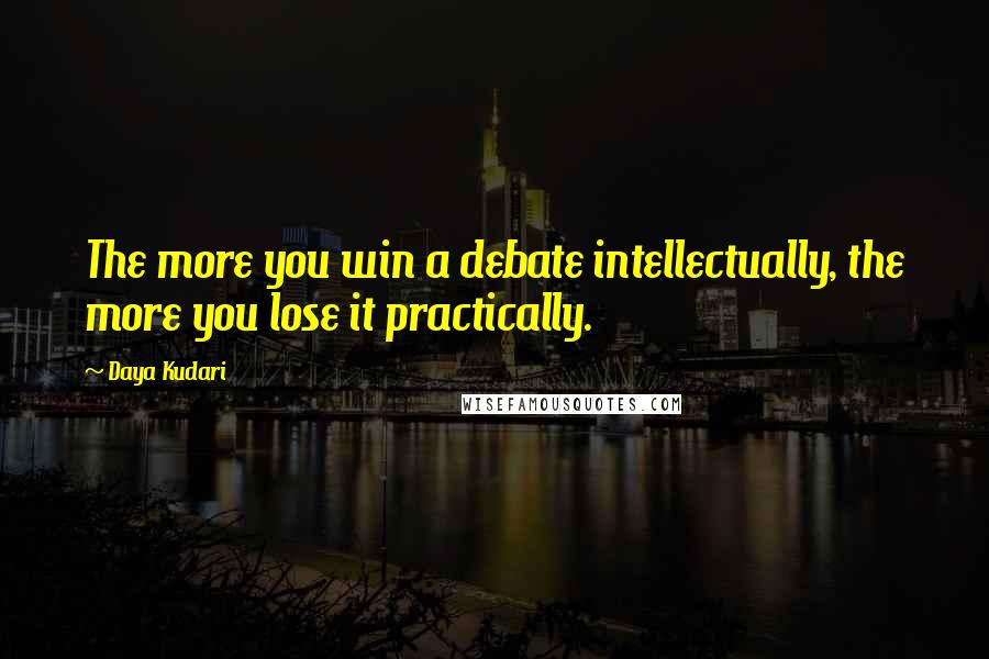 Daya Kudari Quotes: The more you win a debate intellectually, the more you lose it practically.