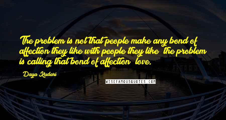 Daya Kudari Quotes: The problem is not that people make any bond of affection they like with people they like; the problem is calling that bond of affection "love.