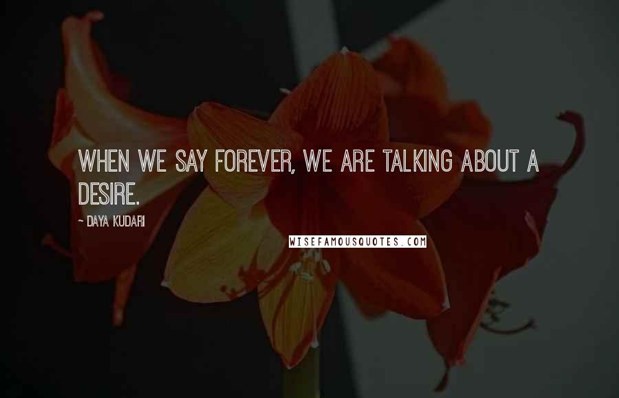 Daya Kudari Quotes: When we say forever, we are talking about a desire.