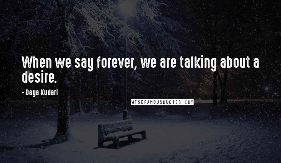 Daya Kudari Quotes: When we say forever, we are talking about a desire.