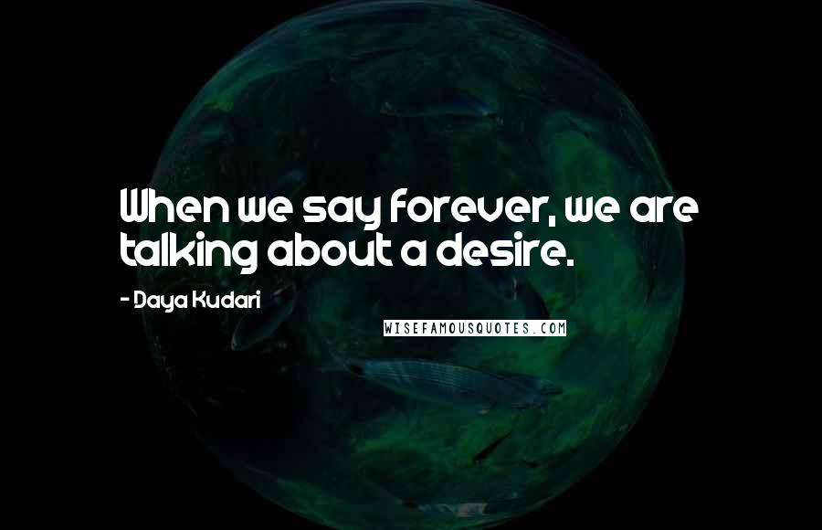 Daya Kudari Quotes: When we say forever, we are talking about a desire.