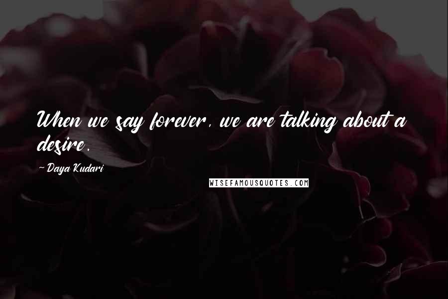 Daya Kudari Quotes: When we say forever, we are talking about a desire.