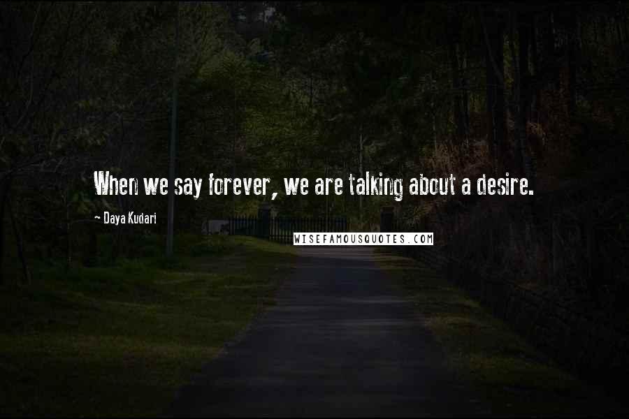 Daya Kudari Quotes: When we say forever, we are talking about a desire.