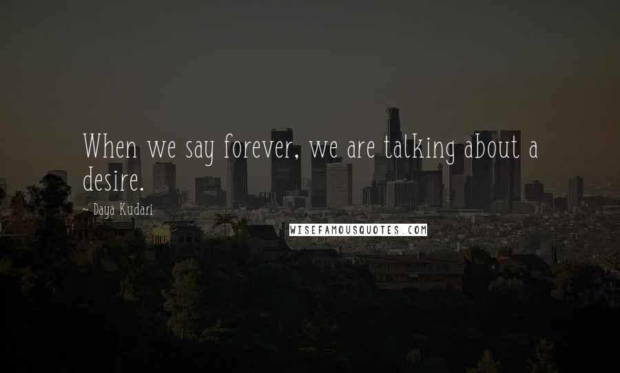 Daya Kudari Quotes: When we say forever, we are talking about a desire.