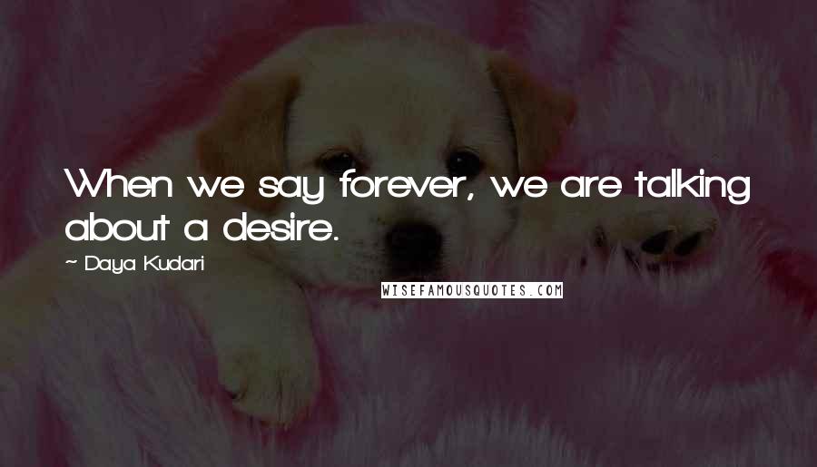 Daya Kudari Quotes: When we say forever, we are talking about a desire.