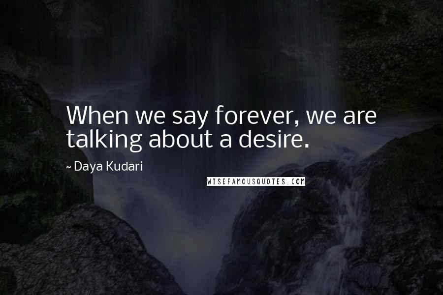 Daya Kudari Quotes: When we say forever, we are talking about a desire.