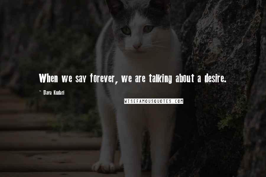 Daya Kudari Quotes: When we say forever, we are talking about a desire.