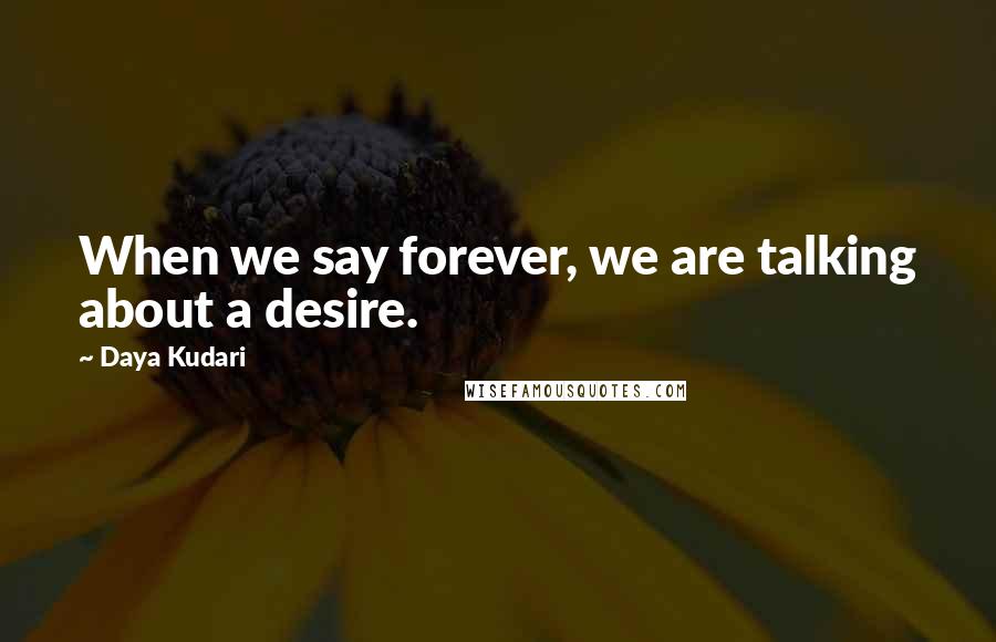 Daya Kudari Quotes: When we say forever, we are talking about a desire.