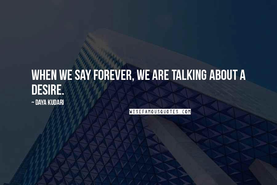 Daya Kudari Quotes: When we say forever, we are talking about a desire.