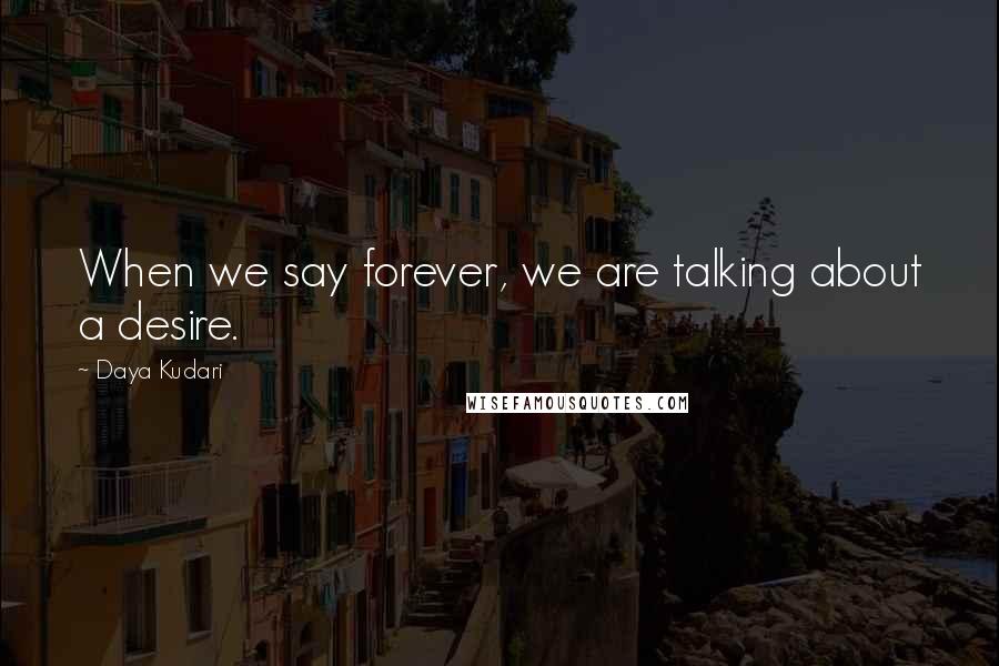 Daya Kudari Quotes: When we say forever, we are talking about a desire.
