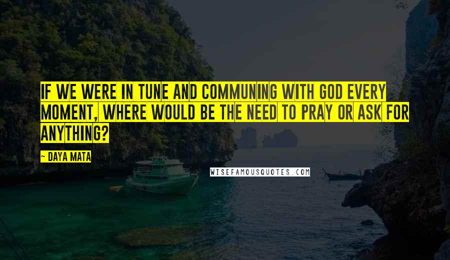 Daya Mata Quotes: If we were in tune and communing with God every moment, where would be the need to pray or ask for anything?