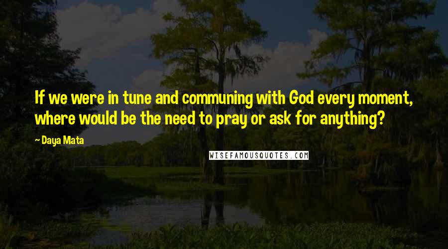 Daya Mata Quotes: If we were in tune and communing with God every moment, where would be the need to pray or ask for anything?