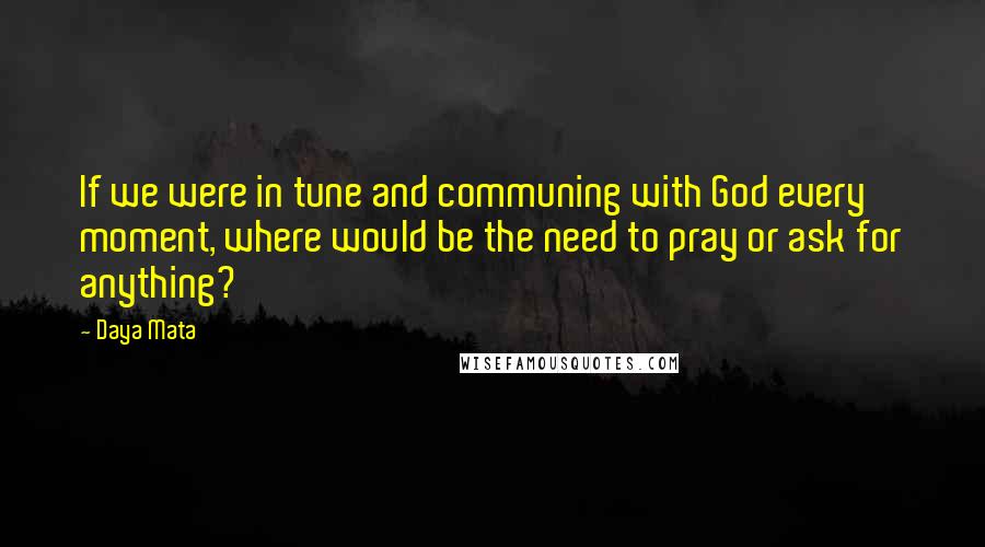 Daya Mata Quotes: If we were in tune and communing with God every moment, where would be the need to pray or ask for anything?