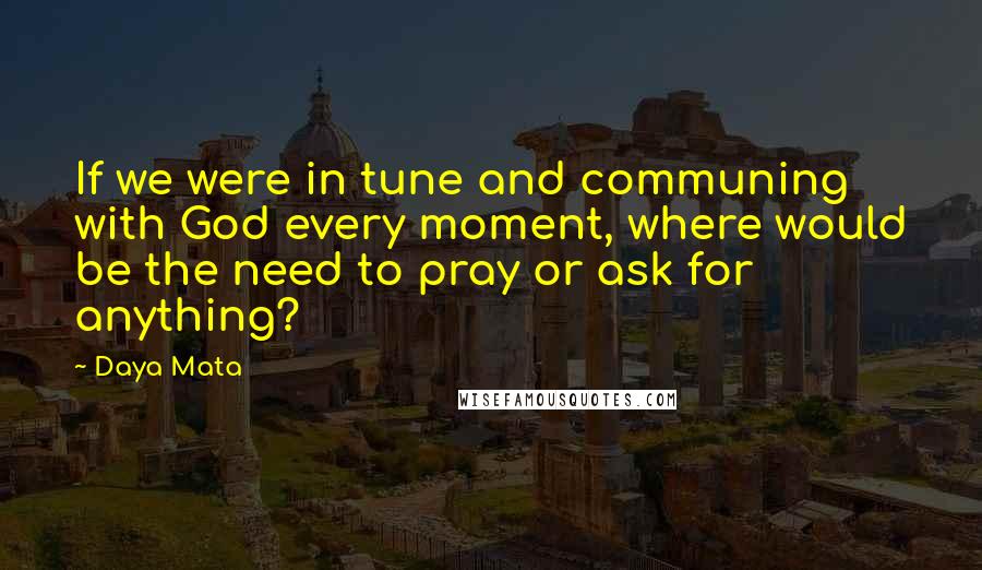 Daya Mata Quotes: If we were in tune and communing with God every moment, where would be the need to pray or ask for anything?