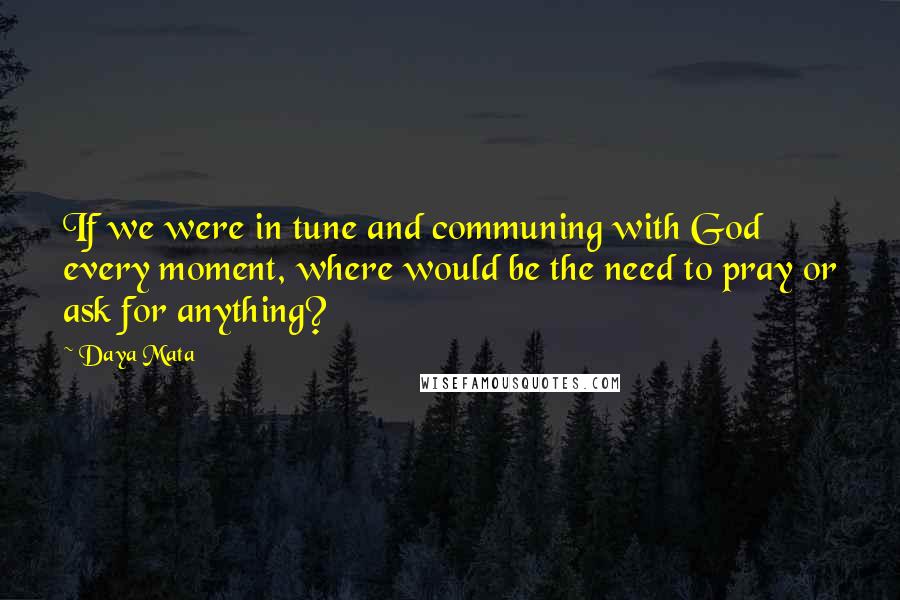 Daya Mata Quotes: If we were in tune and communing with God every moment, where would be the need to pray or ask for anything?