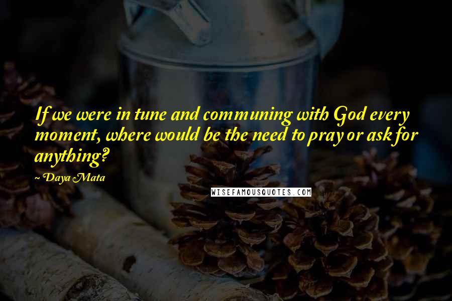 Daya Mata Quotes: If we were in tune and communing with God every moment, where would be the need to pray or ask for anything?