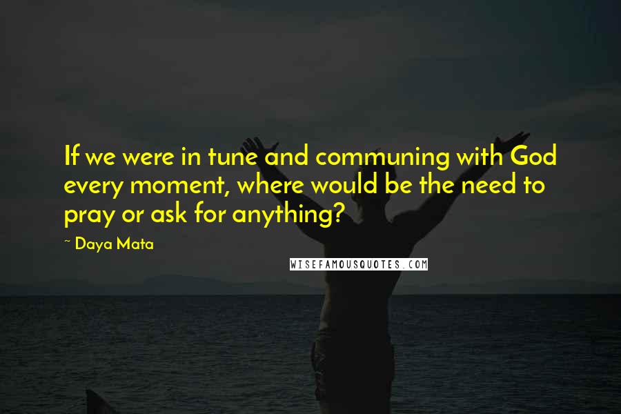 Daya Mata Quotes: If we were in tune and communing with God every moment, where would be the need to pray or ask for anything?