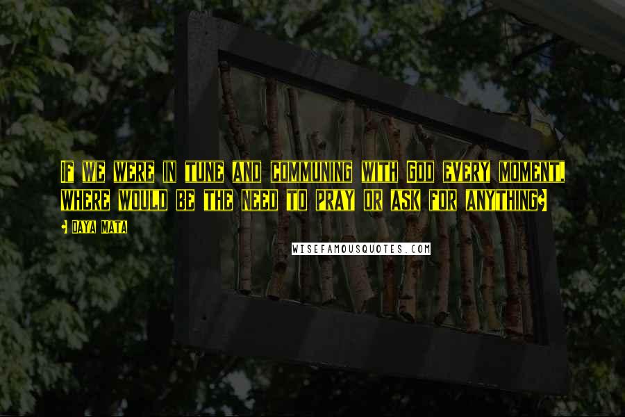 Daya Mata Quotes: If we were in tune and communing with God every moment, where would be the need to pray or ask for anything?