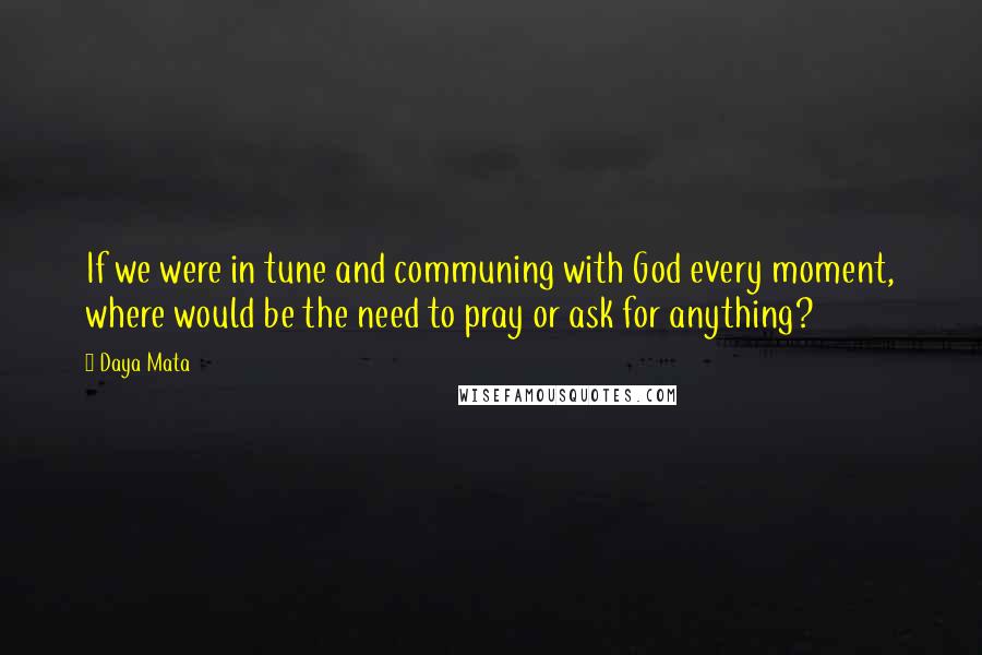 Daya Mata Quotes: If we were in tune and communing with God every moment, where would be the need to pray or ask for anything?