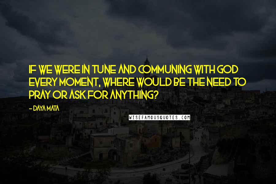 Daya Mata Quotes: If we were in tune and communing with God every moment, where would be the need to pray or ask for anything?