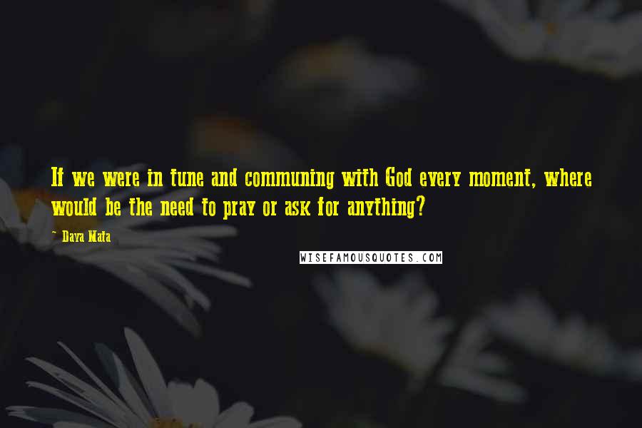 Daya Mata Quotes: If we were in tune and communing with God every moment, where would be the need to pray or ask for anything?