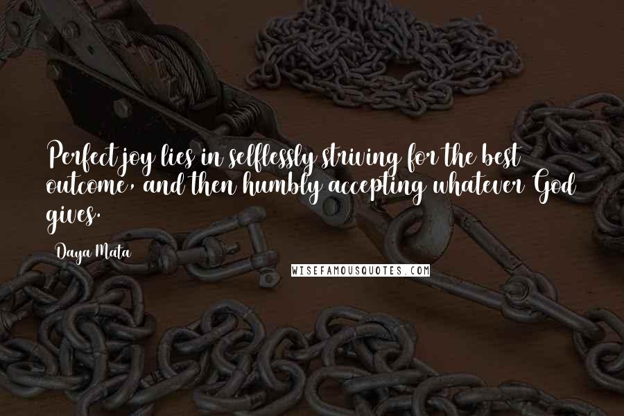 Daya Mata Quotes: Perfect joy lies in selflessly striving for the best outcome, and then humbly accepting whatever God gives.