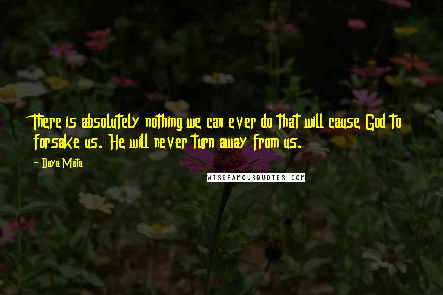 Daya Mata Quotes: There is absolutely nothing we can ever do that will cause God to forsake us. He will never turn away from us.