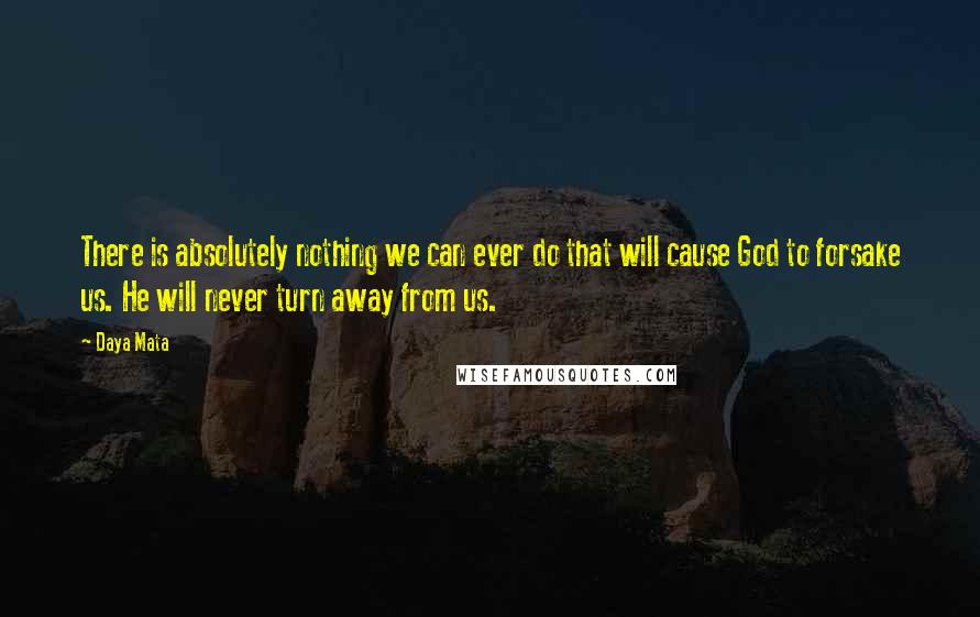 Daya Mata Quotes: There is absolutely nothing we can ever do that will cause God to forsake us. He will never turn away from us.