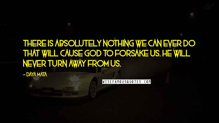 Daya Mata Quotes: There is absolutely nothing we can ever do that will cause God to forsake us. He will never turn away from us.