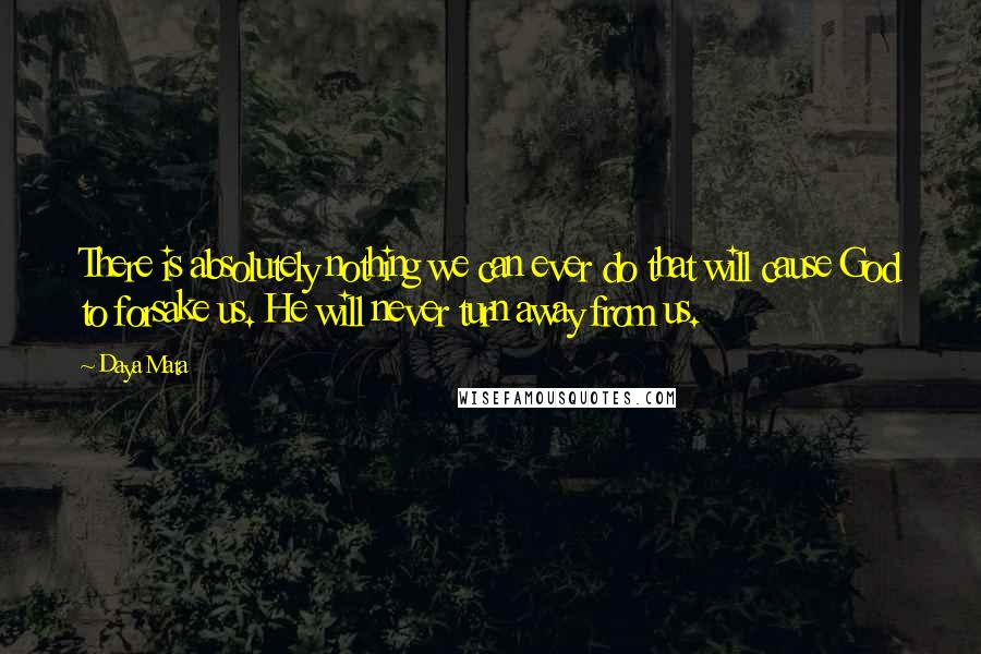 Daya Mata Quotes: There is absolutely nothing we can ever do that will cause God to forsake us. He will never turn away from us.