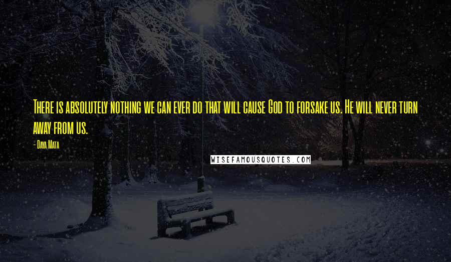 Daya Mata Quotes: There is absolutely nothing we can ever do that will cause God to forsake us. He will never turn away from us.