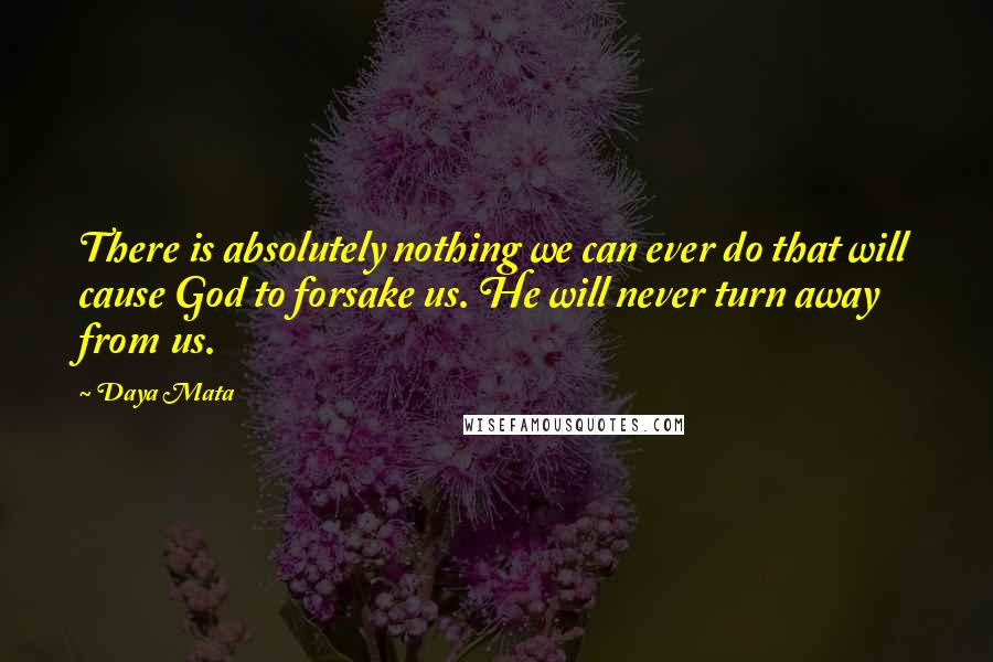 Daya Mata Quotes: There is absolutely nothing we can ever do that will cause God to forsake us. He will never turn away from us.