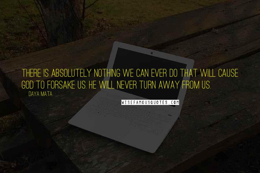 Daya Mata Quotes: There is absolutely nothing we can ever do that will cause God to forsake us. He will never turn away from us.